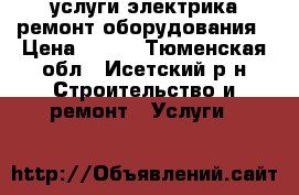 услуги электрика ремонт оборудования › Цена ­ 500 - Тюменская обл., Исетский р-н Строительство и ремонт » Услуги   